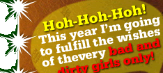Hoh-hoh-hoh! This year I am going to fulfill the wishes of thevery bad and dirty girls only!