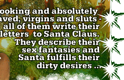 Shy looking and absolutely depraved, virgins and sluts - all of them write their letters to Santa Claus. They describe their sex fantasies and Santa fulfill their dirty desires ...